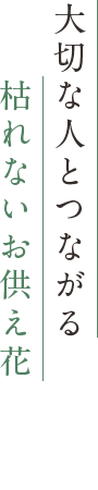 大切な人とつながる枯れないお供え花